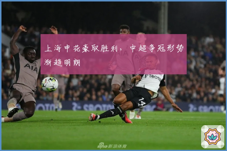 上海申花豪取胜利，中超争冠形势渐趋明朗