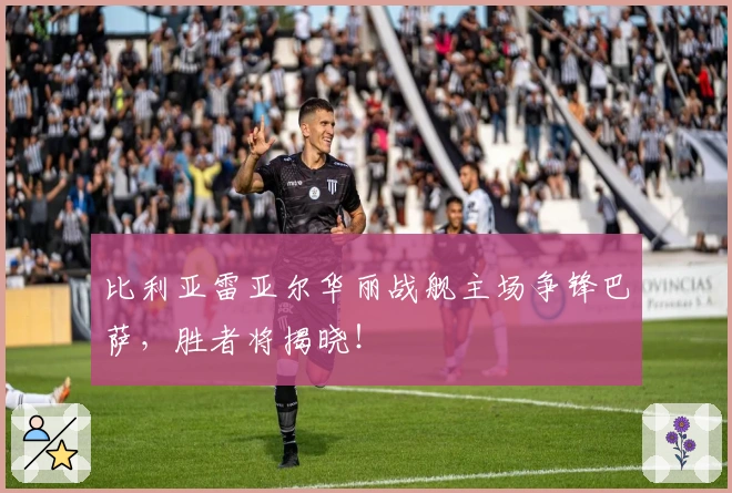 比利亚雷亚尔华丽战舰主场争锋巴萨，胜者将揭晓！