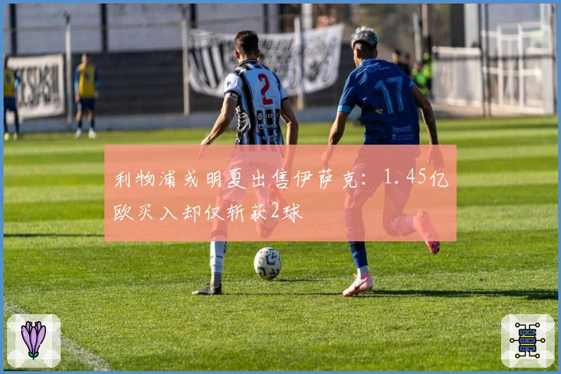 利物浦或明夏出售伊萨克：1.45亿欧买入却仅斩获2球