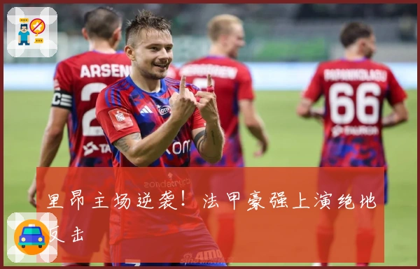 里昂主场逆袭！法甲豪强上演绝地反击