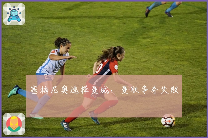 塞梅尼奥选择曼城，曼联争夺失败