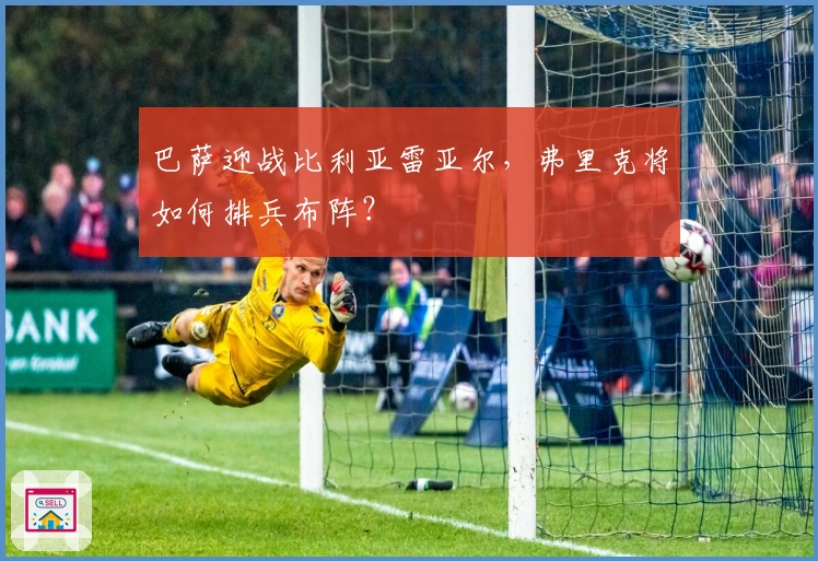 巴萨迎战比利亚雷亚尔，弗里克将如何排兵布阵？