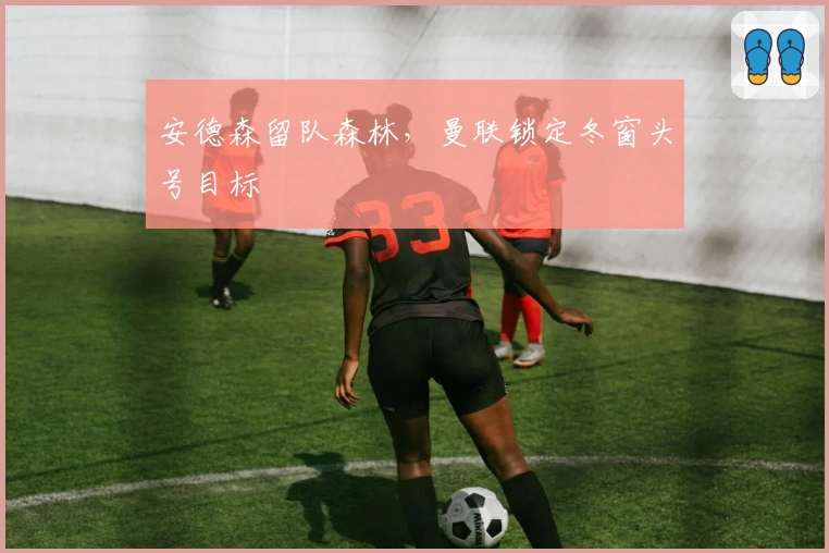 安德森留队森林，曼联锁定冬窗头号目标