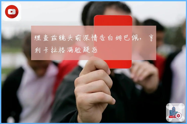 理查兹镜头前深情告白姆巴佩，亨利卡拉格满脸疑惑