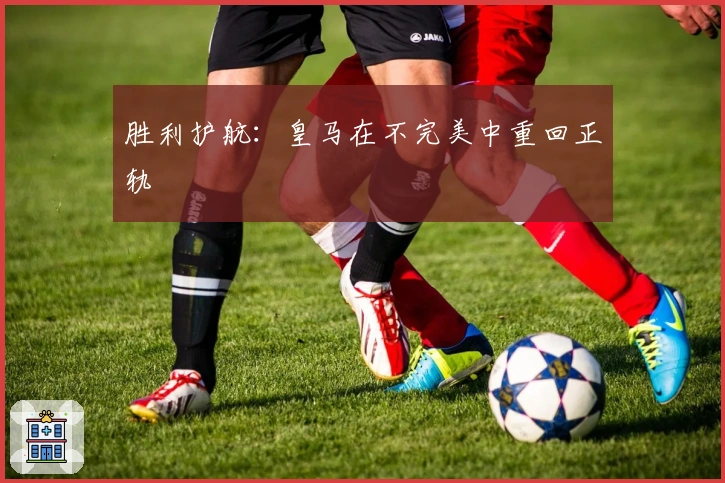 胜利护航：皇马在不完美中重回正轨