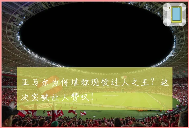 亚马尔为何堪称现役过人之王？这次突破让人赞叹！