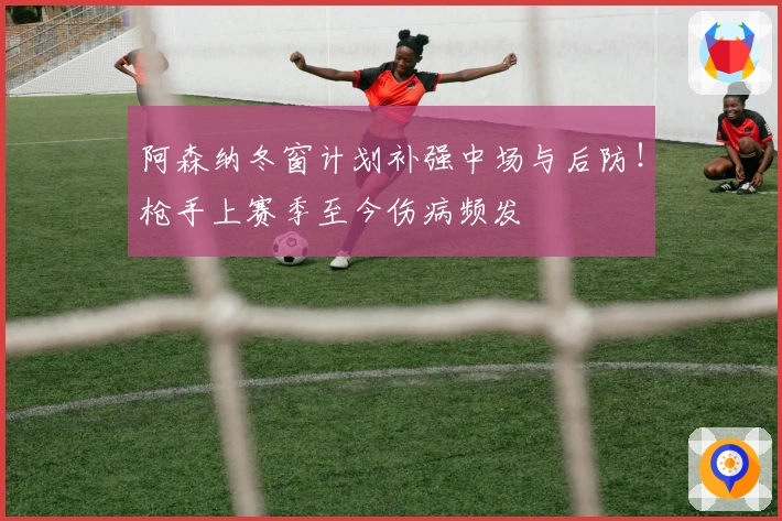 阿森纳冬窗计划补强中场与后防！枪手上赛季至今伤病频发