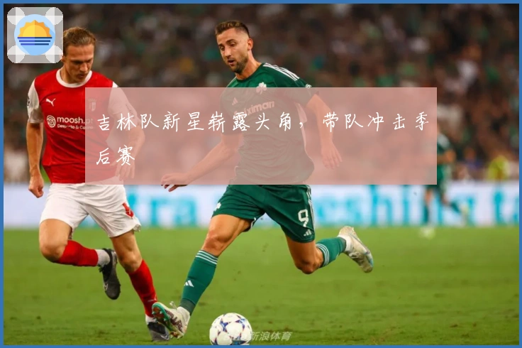 吉林队新星崭露头角，带队冲击季后赛