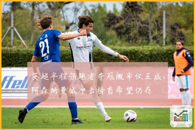 英超半程领跑者夺冠概率仅五成，阿森纳曼城冲击榜首希望仍存