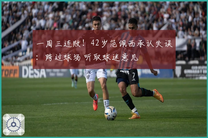 一周三连败！42岁范佩西承认失误：跨过球场 听取球迷意见