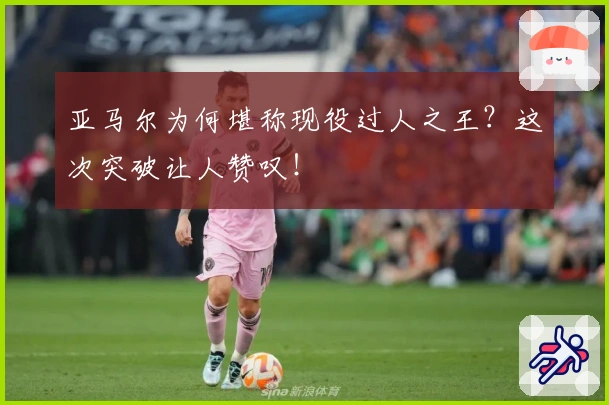 亚马尔为何堪称现役过人之王？这次突破让人赞叹！