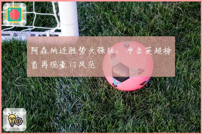 阿森纳连胜势头强劲，冲击英超榜首再现豪门风范