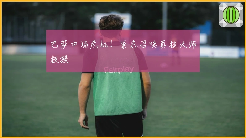 巴萨中场危机！紧急召唤真核大师救援