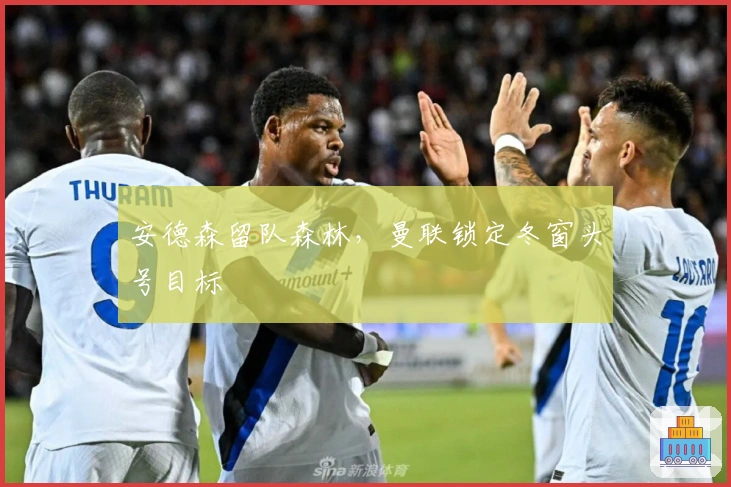 安德森留队森林，曼联锁定冬窗头号目标