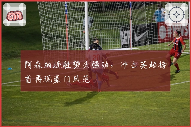 阿森纳连胜势头强劲，冲击英超榜首再现豪门风范